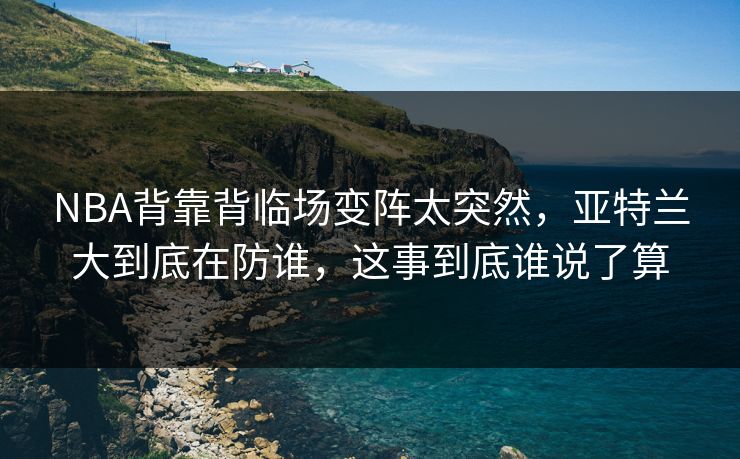 NBA背靠背临场变阵太突然，亚特兰大到底在防谁，这事到底谁说了算