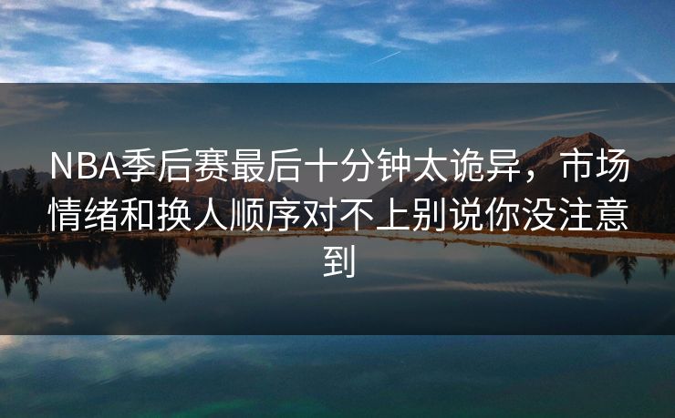 NBA季后赛最后十分钟太诡异，市场情绪和换人顺序对不上别说你没注意到