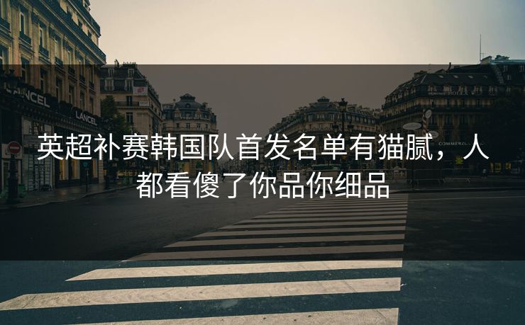 英超补赛韩国队首发名单有猫腻，人都看傻了你品你细品
