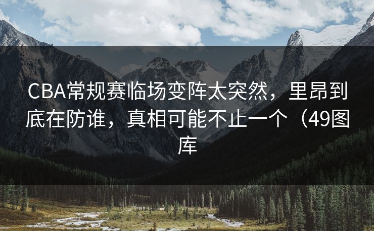 CBA常规赛临场变阵太突然,里昂到底在防谁,真相可能不止一个(49图库 CBA常规赛临场变阵太突然,里昂到底在防谁,真相可能不止一个(49图库