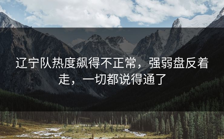 辽宁队热度飙得不正常,强弱盘反着走,一切都说得通了 辽宁队热度飙得不正常,强弱盘反着走,一切都说得通了