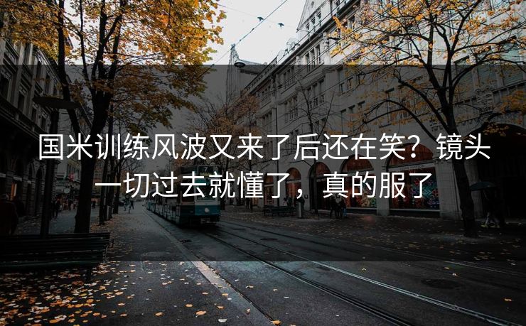 国米训练风波又来了后还在笑?镜头一切过去就懂了,真的服了 国米训练风波又来了后还在笑?镜头一切过去就懂了,真的服了