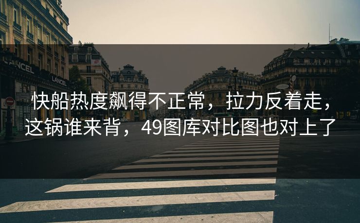 快船热度飙得不正常,拉力反着走,这锅谁来背,49图库对比图也对上了 快船热度飙得不正常,拉力反着走,这锅谁来背,49图库对比图也对上了