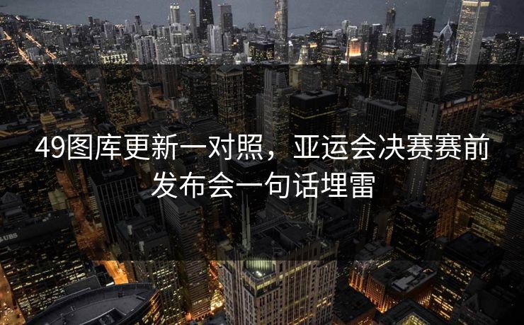 49图库更新一对照，亚运会决赛赛前发布会一句话埋雷