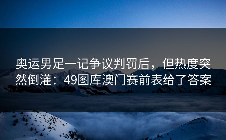 奥运男足一记争议判罚后,但热度突然倒灌:49图库澳门赛前表给了答案 奥运男足一记争议判罚后,但热度突然倒灌:49图库澳门赛前表给了答案