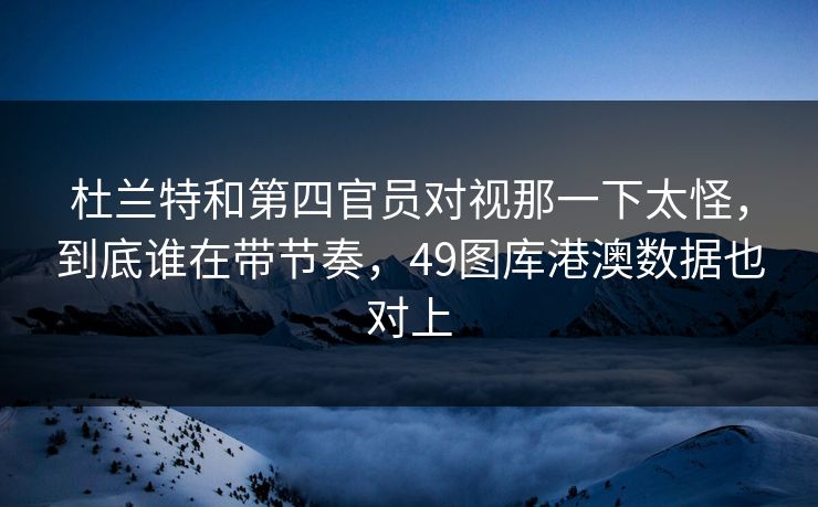 杜兰特和第四官员对视那一下太怪,到底谁在带节奏,49图库港澳数据也对上 杜兰特和第四官员对视那一下太怪,到底谁在带节奏,49图库港澳数据也对上