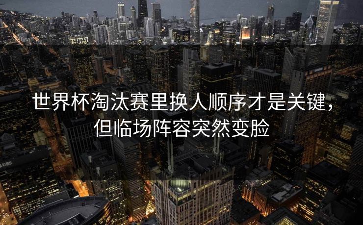 世界杯淘汰赛里换人顺序才是关键，但临场阵容突然变脸