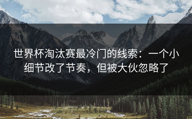 世界杯淘汰赛最冷门的线索:一个小细节改了节奏,但被大伙忽略了 世界杯淘汰赛最冷门的线索:一个小细节改了节奏,但被大伙忽略了