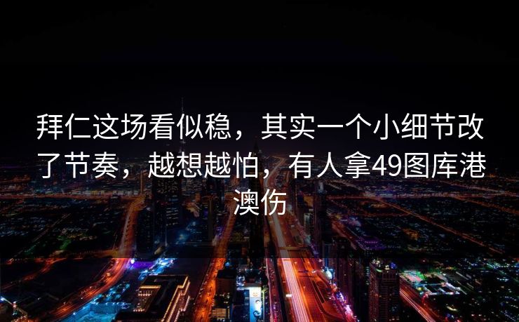拜仁这场看似稳，其实一个小细节改了节奏，越想越怕，有人拿49图库港澳伤