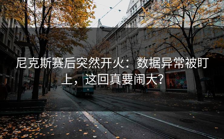 尼克斯赛后突然开火：数据异常被盯上，这回真要闹大？