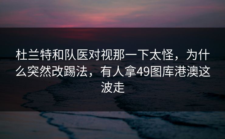 杜兰特和队医对视那一下太怪,为什么突然改踢法,有人拿49图库港澳这波走 杜兰特和队医对视那一下太怪,为什么突然改踢法,有人拿49图库港澳这波走