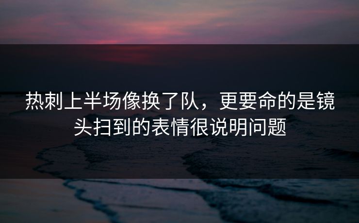 热刺上半场像换了队,更要命的是镜头扫到的表情很说明问题 热刺上半场像换了队,更要命的是镜头扫到的表情很说明问题