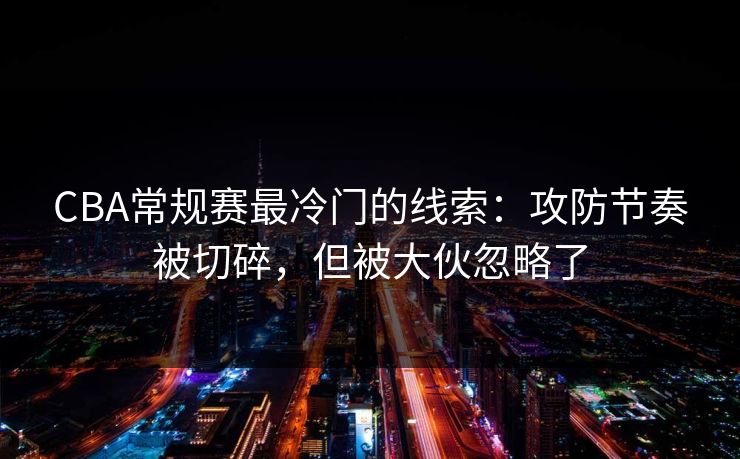 CBA常规赛最冷门的线索:攻防节奏被切碎,但被大伙忽略了 CBA常规赛最冷门的线索:攻防节奏被切碎,但被大伙忽略了