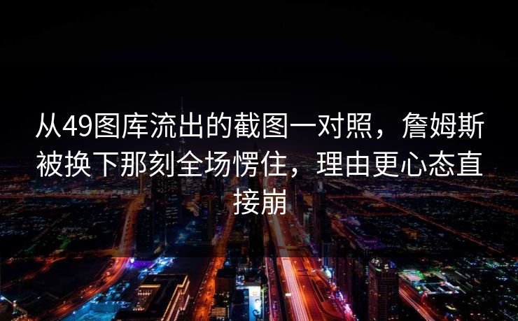 从49图库流出的截图一对照,詹姆斯被换下那刻全场愣住,理由更心态直接崩 从49图库流出的截图一对照,詹姆斯被换下那刻全场愣住,理由更心态直接崩
