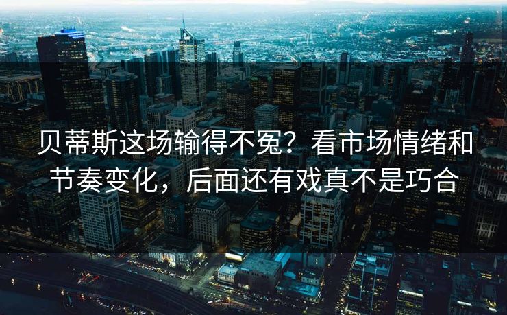 贝蒂斯这场输得不冤？看市场情绪和节奏变化，后面还有戏真不是巧合