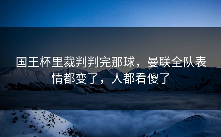 国王杯里裁判判完那球，曼联全队表情都变了，人都看傻了