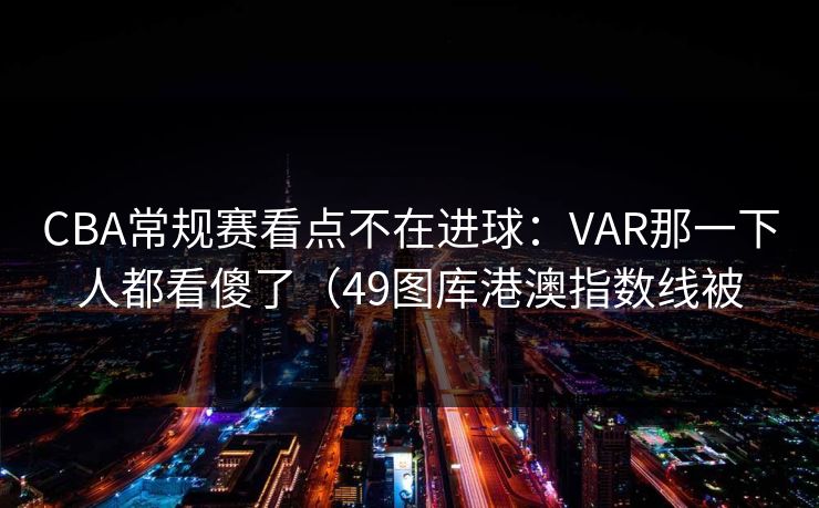 CBA常规赛看点不在进球:VAR那一下人都看傻了(49图库港澳指数线被 CBA常规赛看点不在进球:VAR那一下人都看傻了(49图库港澳指数线被