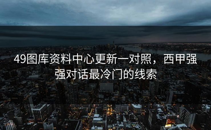 49图库资料中心更新一对照，西甲强强对话最冷门的线索