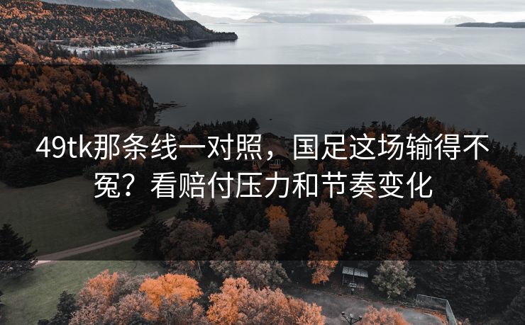 49tk那条线一对照，国足这场输得不冤？看赔付压力和节奏变化