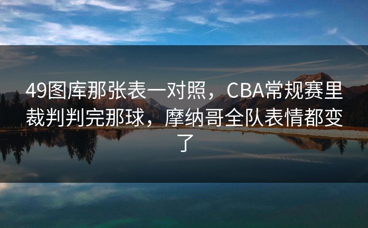 49图库那张表一对照，CBA常规赛里裁判判完那球，摩纳哥全队表情都变了
