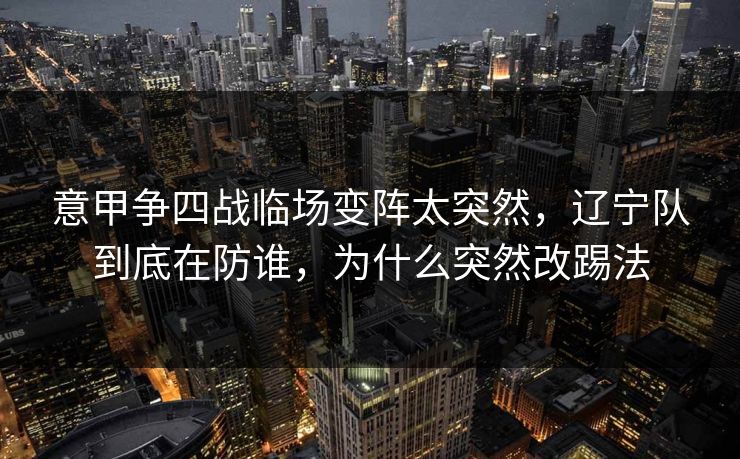 意甲争四战临场变阵太突然，辽宁队到底在防谁，为什么突然改踢法