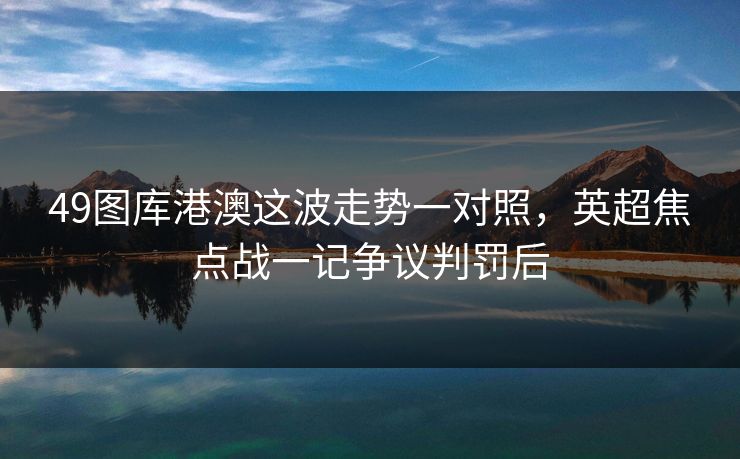 49图库港澳这波走势一对照，英超焦点战一记争议判罚后