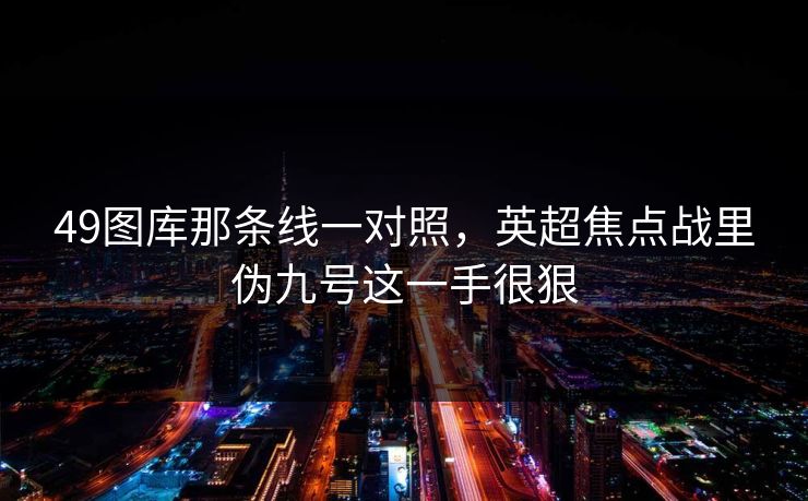 49图库那条线一对照，英超焦点战里伪九号这一手很狠
