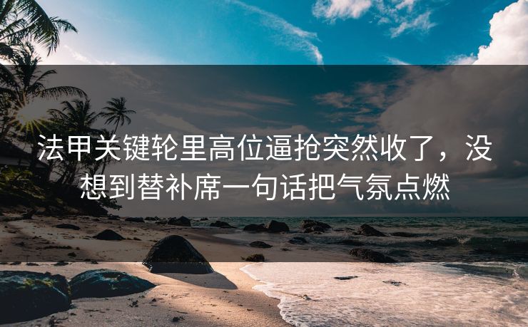 法甲关键轮里高位逼抢突然收了，没想到替补席一句话把气氛点燃