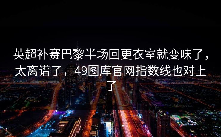 英超补赛巴黎半场回更衣室就变味了，太离谱了，49图库官网指数线也对上了