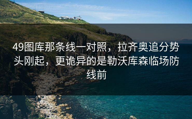 49图库那条线一对照，拉齐奥追分势头刚起，更诡异的是勒沃库森临场防线前