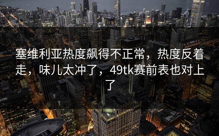 塞维利亚热度飙得不正常，热度反着走，味儿太冲了，49tk赛前表也对上了