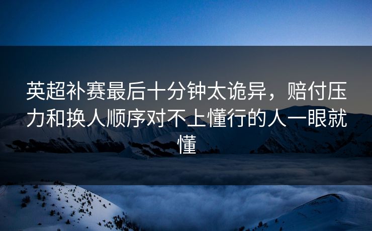 英超补赛最后十分钟太诡异，赔付压力和换人顺序对不上懂行的人一眼就懂