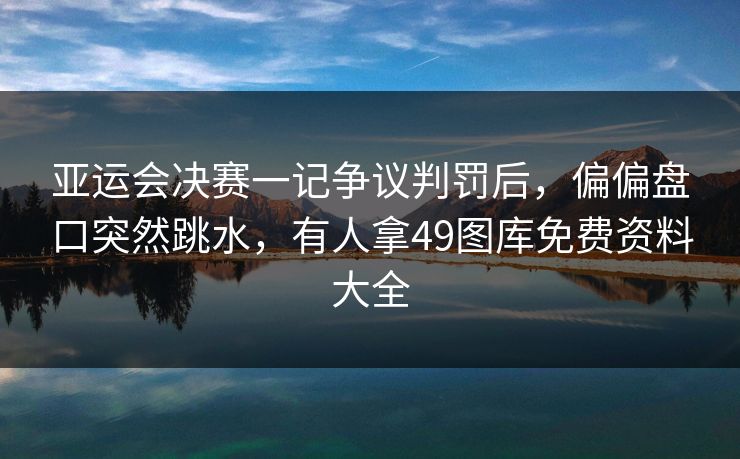 亚运会决赛一记争议判罚后，偏偏盘口突然跳水，有人拿49图库免费资料大全