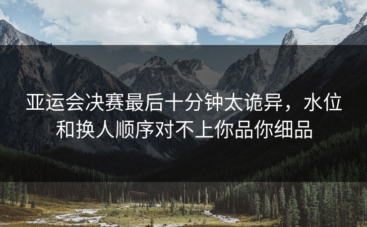 亚运会决赛最后十分钟太诡异，水位和换人顺序对不上你品你细品