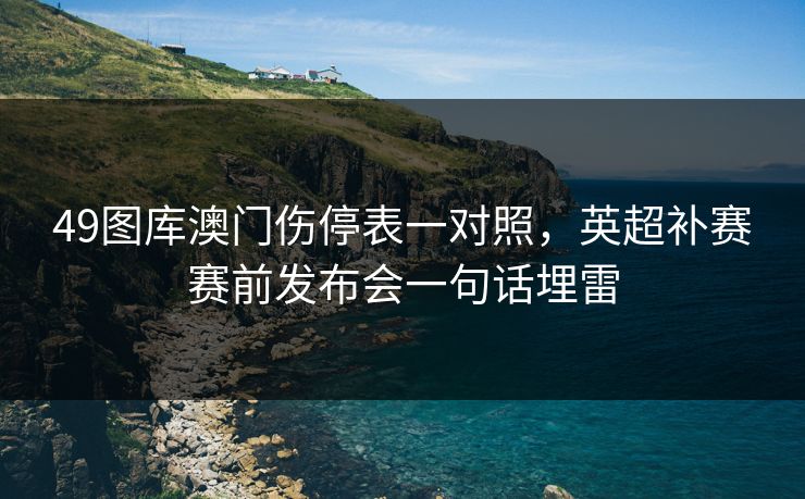 49图库澳门伤停表一对照，英超补赛赛前发布会一句话埋雷