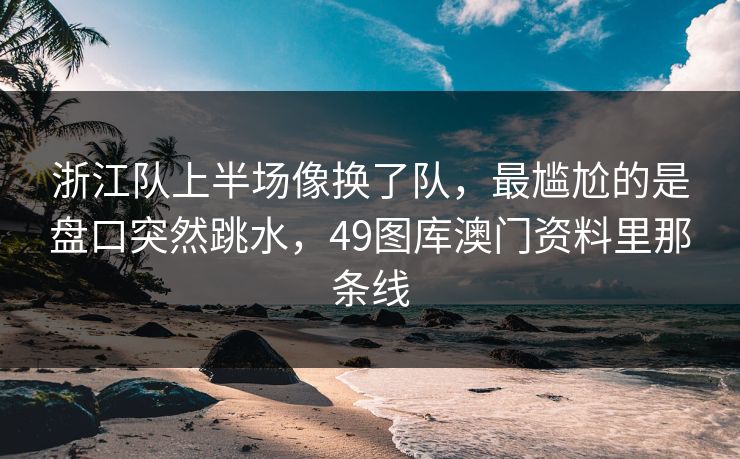 浙江队上半场像换了队，最尴尬的是盘口突然跳水，49图库澳门资料里那条线