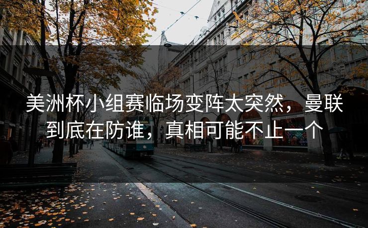 美洲杯小组赛临场变阵太突然，曼联到底在防谁，真相可能不止一个