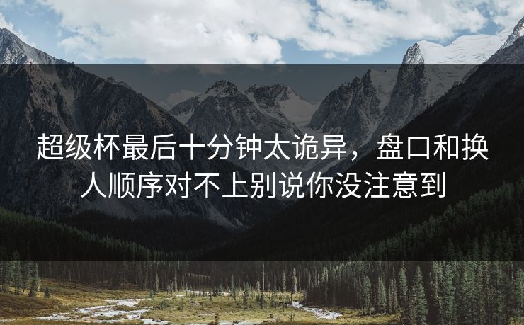 超级杯最后十分钟太诡异，盘口和换人顺序对不上别说你没注意到