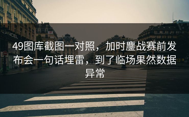 49图库截图一对照，加时鏖战赛前发布会一句话埋雷，到了临场果然数据异常