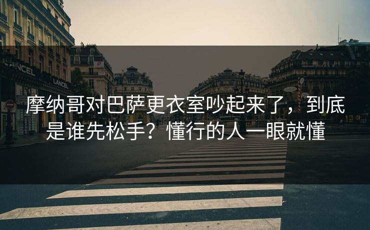 摩纳哥对巴萨更衣室吵起来了，到底是谁先松手？懂行的人一眼就懂