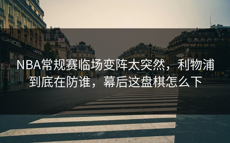 NBA常规赛临场变阵太突然，利物浦到底在防谁，幕后这盘棋怎么下