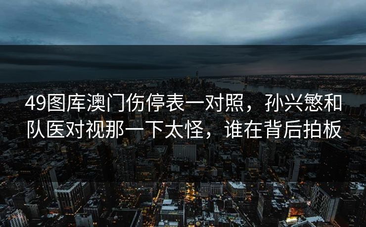 49图库澳门伤停表一对照，孙兴慜和队医对视那一下太怪，谁在背后拍板