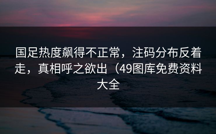 国足热度飙得不正常，注码分布反着走，真相呼之欲出（49图库免费资料大全