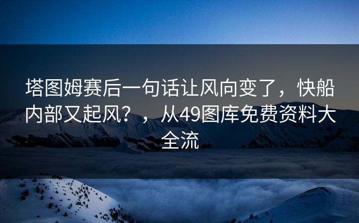 塔图姆赛后一句话让风向变了，快船内部又起风？，从49图库免费资料大全流