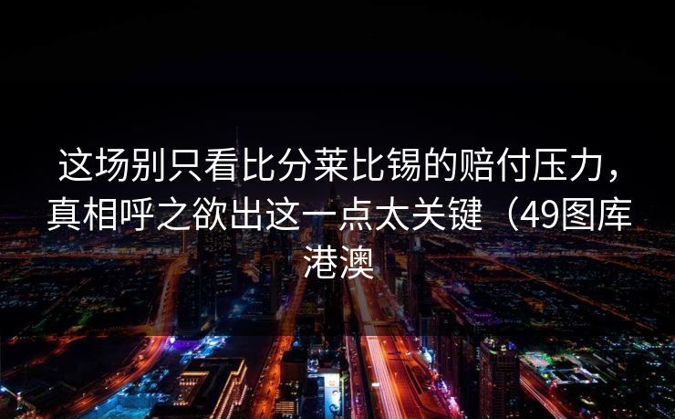 这场别只看比分莱比锡的赔付压力，真相呼之欲出这一点太关键（49图库港澳