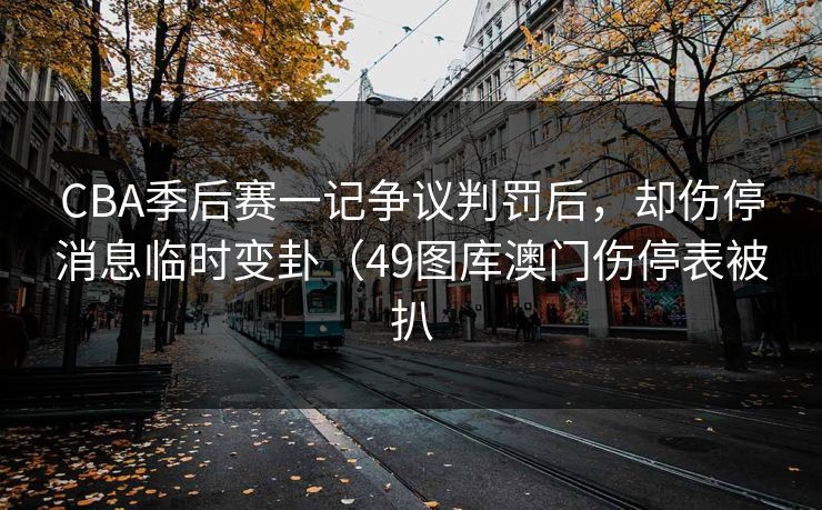 CBA季后赛一记争议判罚后，却伤停消息临时变卦（49图库澳门伤停表被扒