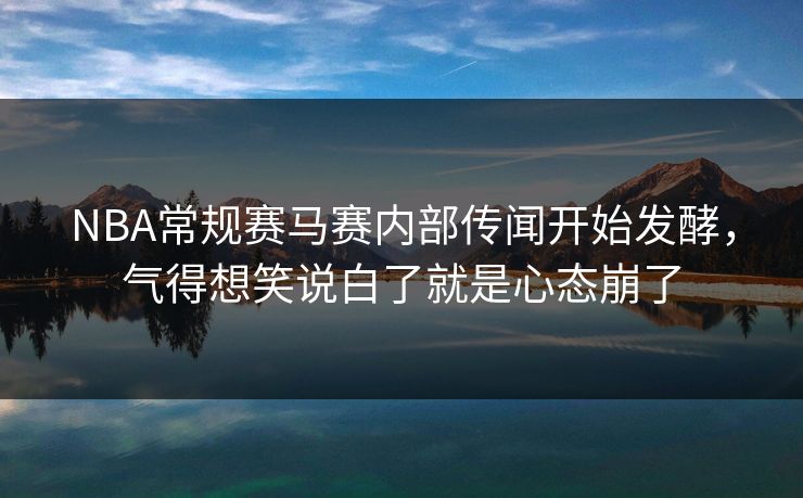 NBA常规赛马赛内部传闻开始发酵，气得想笑说白了就是心态崩了
