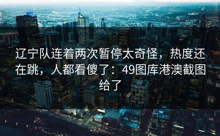 辽宁队连着两次暂停太奇怪，热度还在跳，人都看傻了：49图库港澳截图给了