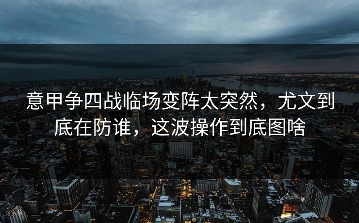 意甲争四战临场变阵太突然，尤文到底在防谁，这波操作到底图啥