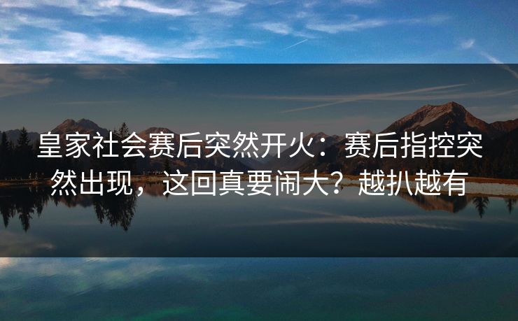 皇家社会赛后突然开火：赛后指控突然出现，这回真要闹大？越扒越有